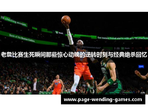 老詹比赛生死瞬间那些惊心动魄的逆转时刻与经典绝杀回忆 老詹比赛生死瞬间那些惊心动魄的逆转时刻与经典绝杀回忆