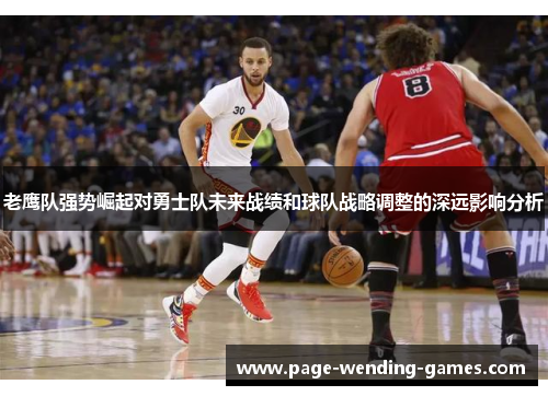 老鹰队强势崛起对勇士队未来战绩和球队战略调整的深远影响分析 老鹰队强势崛起对勇士队未来战绩和球队战略调整的深远影响分析