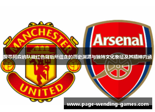探寻阿森纳队徽红色背后所蕴含的历史渊源与独特文化象征及其精神内涵