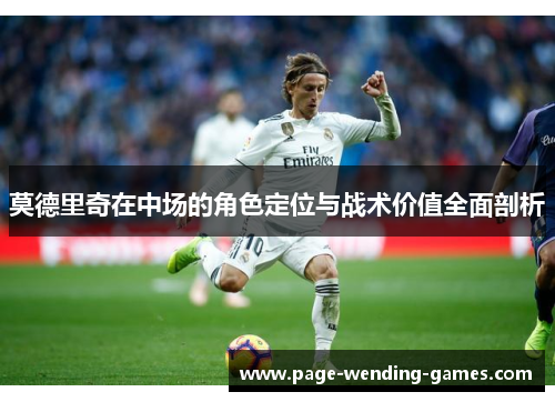 莫德里奇在中场的角色定位与战术价值全面剖析 莫德里奇在中场的角色定位与战术价值全面剖析