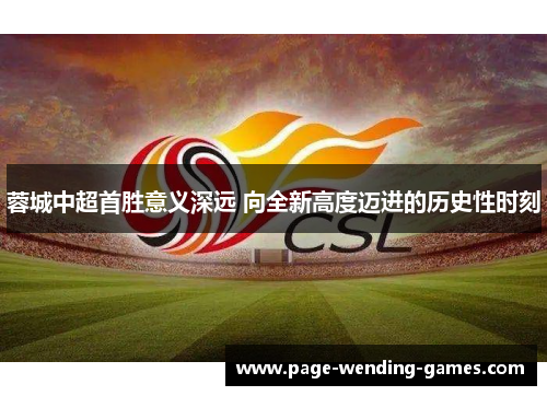 蓉城中超首胜意义深远 向全新高度迈进的历史性时刻 蓉城中超首胜意义深远 向全新高度迈进的历史性时刻