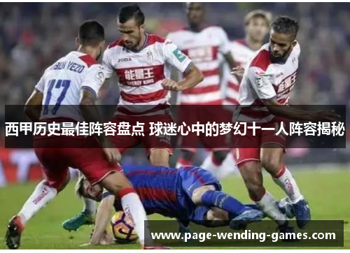 西甲历史最佳阵容盘点 球迷心中的梦幻十一人阵容揭秘 西甲历史最佳阵容盘点 球迷心中的梦幻十一人阵容揭秘