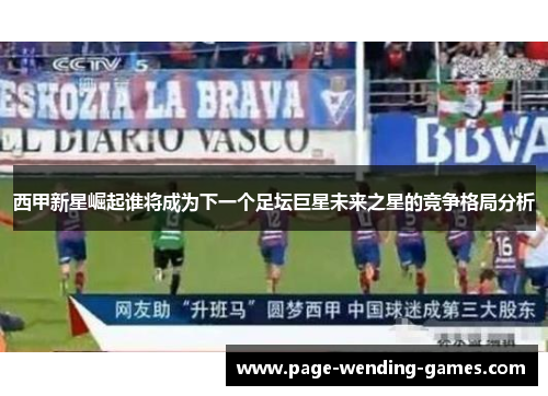 西甲新星崛起谁将成为下一个足坛巨星未来之星的竞争格局分析 西甲新星崛起谁将成为下一个足坛巨星未来之星的竞争格局分析