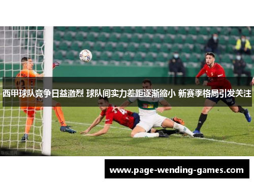 西甲球队竞争日益激烈 球队间实力差距逐渐缩小 新赛季格局引发关注