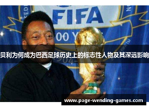 贝利为何成为巴西足球历史上的标志性人物及其深远影响