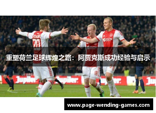 重塑荷兰足球辉煌之路:阿贾克斯成功经验与启示 重塑荷兰足球辉煌之路:阿贾克斯成功经验与启示