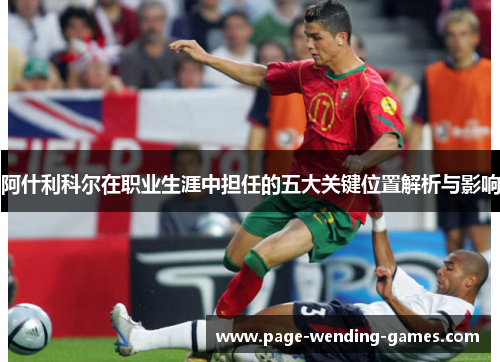 阿什利科尔在职业生涯中担任的五大关键位置解析与影响 阿什利科尔在职业生涯中担任的五大关键位置解析与影响