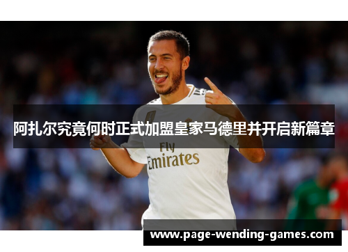 阿扎尔究竟何时正式加盟皇家马德里并开启新篇章 阿扎尔究竟何时正式加盟皇家马德里并开启新篇章