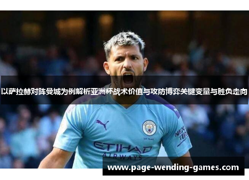 以萨拉赫对阵曼城为例解析亚洲杯战术价值与攻防博弈关键变量与胜负走向 以萨拉赫对阵曼城为例解析亚洲杯战术价值与攻防博弈关键变量与胜负走向