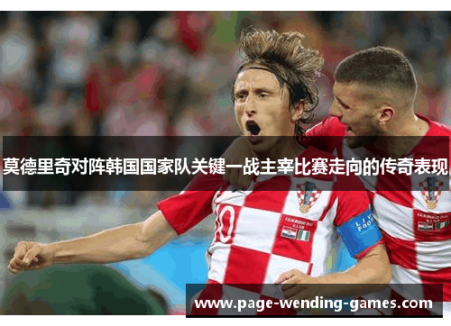 莫德里奇对阵韩国国家队关键一战主宰比赛走向的传奇表现 莫德里奇对阵韩国国家队关键一战主宰比赛走向的传奇表现