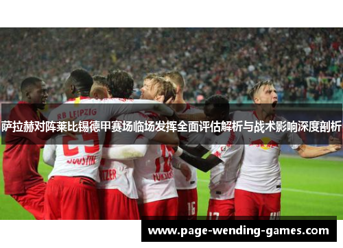 萨拉赫对阵莱比锡德甲赛场临场发挥全面评估解析与战术影响深度剖析 萨拉赫对阵莱比锡德甲赛场临场发挥全面评估解析与战术影响深度剖析