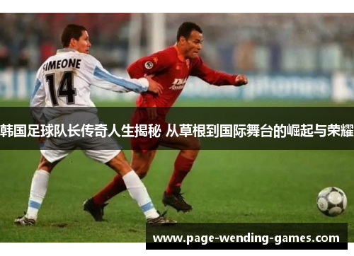 韩国足球队长传奇人生揭秘 从草根到国际舞台的崛起与荣耀 韩国足球队长传奇人生揭秘 从草根到国际舞台的崛起与荣耀