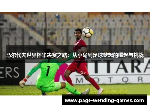 马尔代夫世界杯半决赛之路:从小岛到足球梦想的崛起与挑战 马尔代夫世界杯半决赛之路:从小岛到足球梦想的崛起与挑战