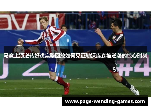 马竞上演逆转好戏完整回放如何见证勒沃库森被逆袭的惊心时刻