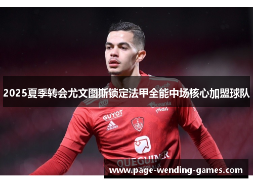 2025夏季转会尤文图斯锁定法甲全能中场核心加盟球队