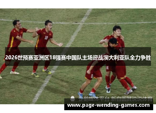 2026世预赛亚洲区18强赛中国队主场迎战澳大利亚队全力争胜